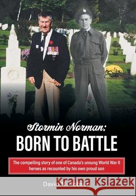 Stormin Norman: Born to Battle: The compelling story of one of Canada's unsung World War II heroes as recounted by his own proud son David N. Robson 9781038300775 FriesenPress