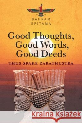 Good Thoughts, Good Words, Good Deeds: Thus Spake Zarathustra Bahram Spitama 9781038302267 FriesenPress