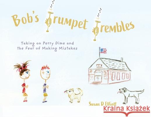 Bob's Trumpet Trembles: Taking on Perry Dime and the Fear of Making Mistakes Susan D. Elliott 9781038303370