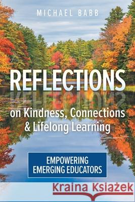 Reflections on Kindness, Connections and Lifelong Learning: Empowering Emerging Educators Michael Babb 9781038304605 FriesenPress