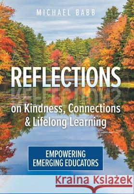 Reflections on Kindness, Connections and Lifelong Learning: Empowering Emerging Educators Michael Babb 9781038304612 FriesenPress