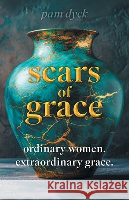 Scars of Grace: Ordinary Women. Extraordinary Grace. Pam Dyck 9781038304636