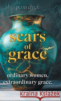 Scars of Grace: Ordinary Women. Extraordinary Grace. Pam Dyck 9781038304643