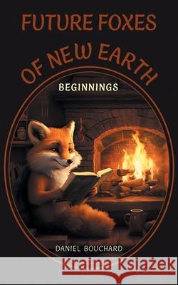 Future Foxes of New Earth: Beginnings Daniel Bouchard 9781038304827 FriesenPress