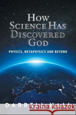 How Science Has Discovered God: Physics, Metaphysics and Beyond Darrell Hall 9781038305435 FriesenPress