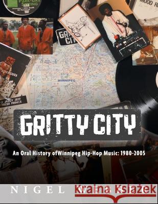 Gritty City: An Oral History of Winnipeg Hip-Hop Music: 1980-2005 Nigel Webber 9781038305763 FriesenPress