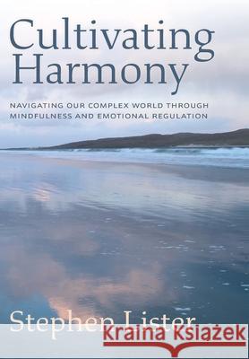 Cultivating Harmony: Navigating Our Complex World Through Mindfulness and Emotional Regulation Stephen Lister Dianne Lister 9781038305800