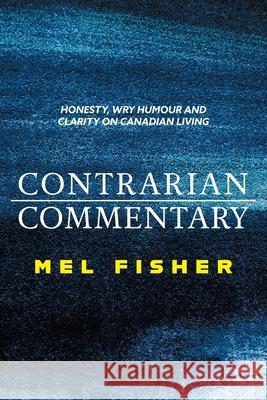 Contrarian Commentary: Honesty, Wry Humour and Clarity on Canadian Living Mel Fisher 9781038306999 FriesenPress