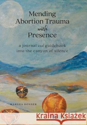 Mending Abortion Trauma with Presence: a journal and guidebook into the canyon of silence Marsha Donner 9781038307804