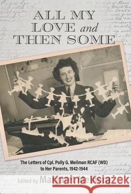 All My Love and Then Some: The Letters of Cpl. Polly G. Meilman RCAF (WD) to Her Parents, 1942-1944 Margaret Melhorn 9781038308337 FriesenPress