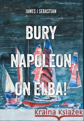 Bury Napoleon on Elba! James J. Sebastian Chelo Sebastian 9781038312655 FriesenPress
