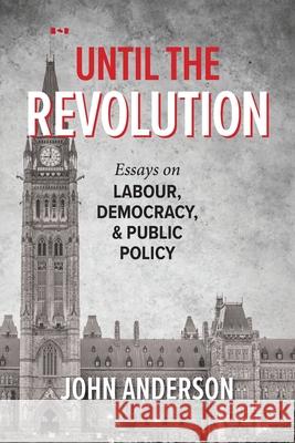 Until the Revolution: Essays on Labour, Democracy, and Public Policy John Anderson 9781038316011