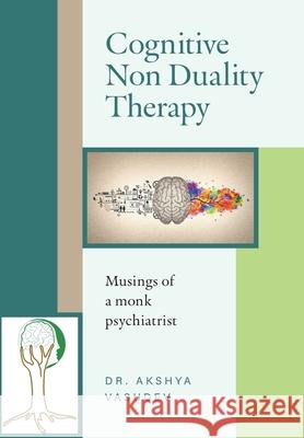 Cognitive Non Duality Therapy: Musings of a monk psychiatrist Akshya                                   Aarushi Vasudev Meghnaa Vasudev 9781038316141 FriesenPress