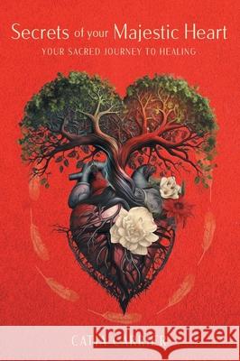 Secrets of your Majestic Heart: Your Sacred Journey to Healing Catia Carrier 9781038319173 FriesenPress