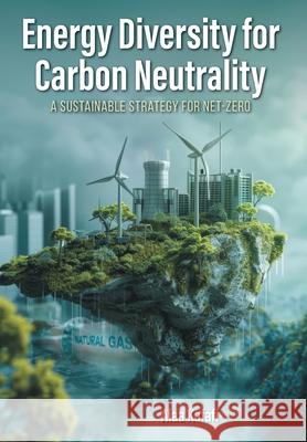 Energy Diversity for Carbon Neutrality: A Sustainable Strategy for Net- Zero Alaa Kafafi 9781038325693 FriesenPress