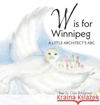 W is for Winnipeg: A Little Architect's ABC Rae St Clair Bridgman 9781038327253 FriesenPress
