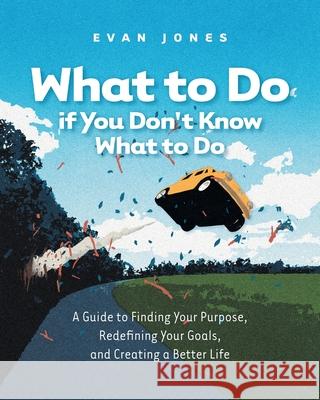 What to Do if You Don't Know What to Do: A Guide to Finding Your Purpose, Redefining Your Goals, and Creating a Better Life Evan Jones 9781038337856