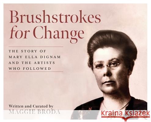 Brushstrokes for Change: The Story of Mary Ella Dignam and the Artists Who Followed Maggie Broda 9781038338457 FriesenPress