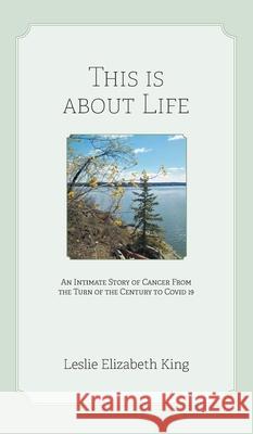 This Is About Life: An Intimate Story of Cancer From the Turn of the Century to Covid 19 Leslie Elizabeth King Nancy Thurston 9781038341709