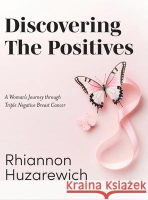 Discovering the Positives: A Woman's Journey through Triple Negative Breast Cancer Rhiannon Huzarewich 9781038342232 FriesenPress