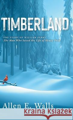Timberland: The Story of William Perry: The Man Who Saved the Life of Henry Ford Allen E. Walls Winston Walls 9781038342423