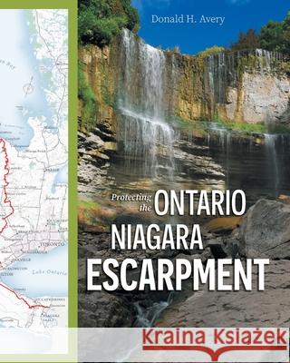 Protecting the Ontario Niagara Escarpment: Environmental Activism and Goverment Stewardship Donald H. Avery 9781038342508 FriesenPress