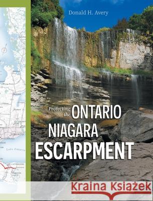 Protecting the Ontario Niagara Escarpment: Environmental Activism and Goverment Stewardship Donald H. Avery 9781038342515 FriesenPress