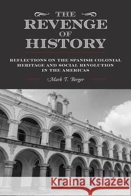 The Revenge of History: Reflections on the Spanish Colonial Heritage and Social Revolution in the Americas Mark T. Berger 9781038344236 FriesenPress