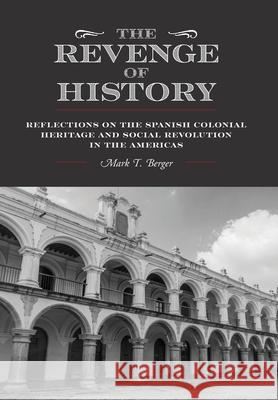 The Revenge of History: Reflections on the Spanish Colonial Heritage and Social Revolution in the Americas Mark T. Berger 9781038344243 FriesenPress