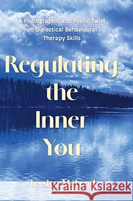 Regulating the Inner You: A Photographic and Poetic Twist on Dialectical Behavioural Therapy Skills Jessica McLeod 9781038345141 FriesenPress