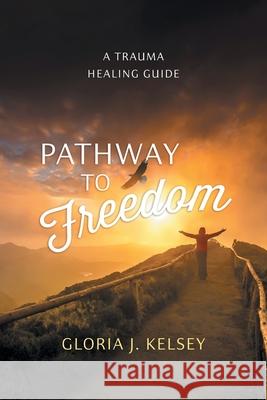 Pathway to Freedom: A Trauma Healing Guide Gloria J. Kelsey 9781038345165 FriesenPress