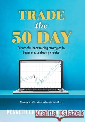 Trade the 50 Day: Successful index trading strategies for beginners...and everyone else! Kenneth Charles Blackburn 9781038346070