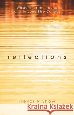 Reflections: Wisdom for the Young and Anyone Else Curious Trevor R. Shaw 9781038346216 FriesenPress