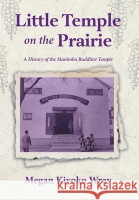 Little Temple on the Prairie: A History of the Manitoba Buddhist Temple Megan Kiyoko Wray Brynne Takeuchi Monterrosa 9781038347008 FriesenPress