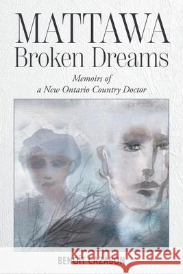 Mattawa Broken Dreams: Memoirs of a New Ontario Country Doctor Beno?t Cazabon Louis Chenard Olivier Lasser 9781038350534 FriesenPress