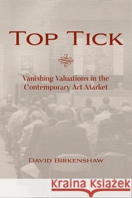 Top Tick: Vanishing Valuations in the Contemporary Art Market David Birkenshaw 9781038352989 FriesenPress
