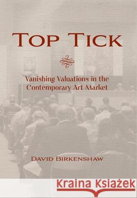 Top Tick: Vanishing Valuations in the Contemporary Art Market David Birkenshaw 9781038352996 FriesenPress