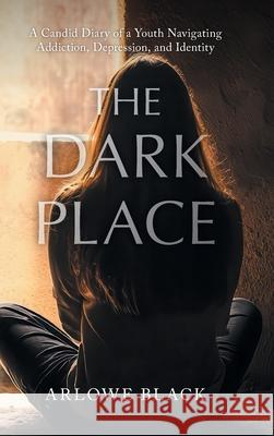 The Dark Place: A Candid Diary of a Youth Navigating Addiction, Depression, and Identity Arlowe Black 9781038356024 FriesenPress