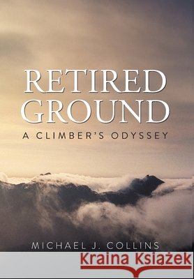 Retired Ground: A Climber's Odyssey Michael J. Collins 9781038372109 FriesenPress