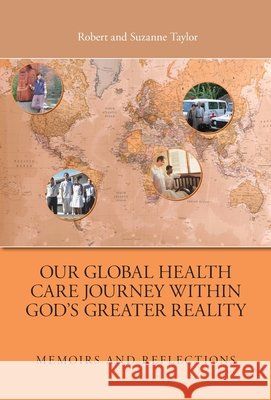 Our Global Health Care Journey Within God's Greater Reality: Memoirs and Reflections Robert Taylor Suzanne Taylor 9781038375537 FriesenPress