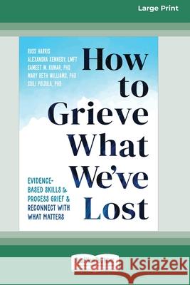 How to Grieve What We've Lost: Evidence-Based Skills to Process Grief and Reconnect with What Matters [Large Print 16 Pt Edition] Russ Harris 9781038708045 ReadHowYouWant