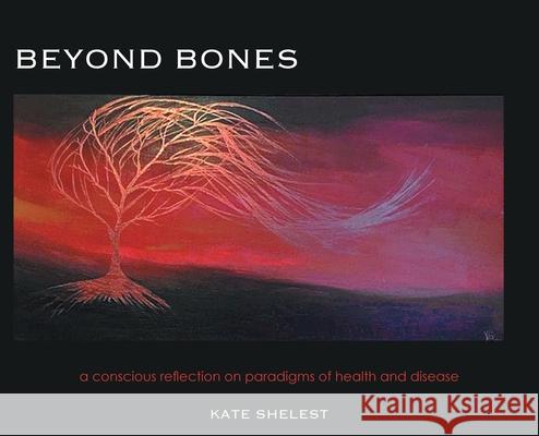 Beyond Bones: a conscious reflection on paradigms of health and disease Kate Shelest Natasha Sklar 9781039100763 FriesenPress