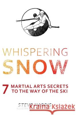 Whispering Snow: 7 Martial Arts Secrets To The Way Of The Ski Steve Harris Marco Ianni 9781039103283 FriesenPress