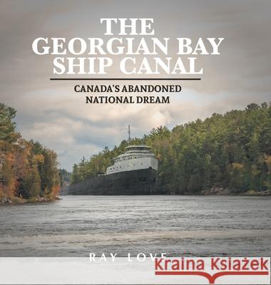 The Georgian Bay Ship Canal: Canada's Abandoned National Dream Ray Love Terence Hayes Jessica McShane 9781039104990 FriesenPress