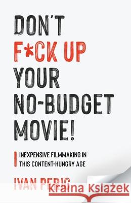 Don't F*ck Up Your No Budget Movie!: Inexpensive Filmmaking In This Content-Hungry Age Ivan Peric 9781039105256 FriesenPress