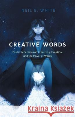 Creative Words: Poetic Reflections on Creativity, Creation, and the Power of Words Neil E. White 9781039105768