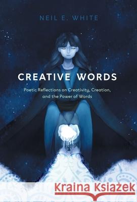 Creative Words: Poetic Reflections on Creativity, Creation, and the Power of Words Neil E. White 9781039105775 FriesenPress
