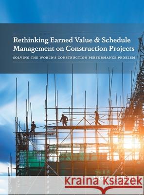 Rethinking Earned Value & Schedule Management on Construction Projects: Solving the World's Construction Performance Problem J. Gerard Boyle 9781039106222 FriesenPress