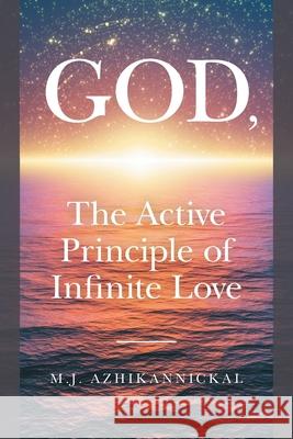 GOD, The Active Principle of Infinite Love M. J. Azhikannickal 9781039106543 FriesenPress