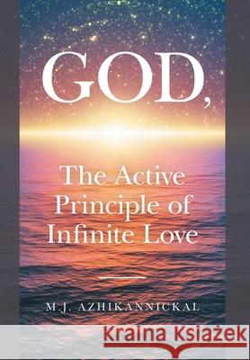 GOD, The Active Principle of Infinite Love M. J. Azhikannickal 9781039106550 FriesenPress